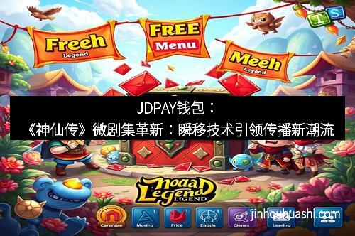 JDPAY钱包：《神仙传》微剧集革新：瞬移技术引领传播新潮流