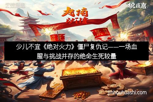 少儿不宜《绝对火力》僵尸复仇记——一场血腥与挑战并存的绝命生死较量