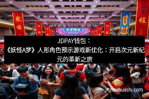 JDPAY钱包：《妖怪A梦》人形角色预示游戏新优化：开启次元新纪元的革新之旅